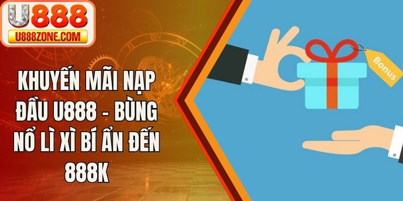 Khuyến Mãi Nạp Đầu U888 - Bùng Nổ Lì Xì Bí Ẩn Đến 888K